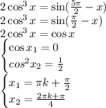 2\cos^3x = \sin (\frac{5\pi}{2} - x)\\ 2\cos^3x = \sin (\frac{\pi}{2} - x)\\ 2\cos^3x = \cos x\\ \begin{cases}\cos x_1 = 0\\cos^2 x_2 = \frac{1}{2}\end{cases}\\ \begin{cases}x_1 = \pi k + \frac{\pi}{2}\\x_2 = \frac{2\pi k+\pi}{4}\end{cases}\\