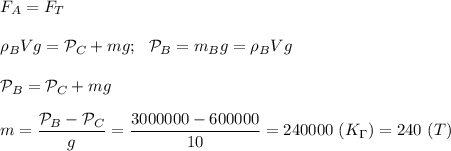 F_A=F_T\\\\\rho_B Vg=\mathcal P_C+mg;\ \ \mathcal P_B=m_Bg=\rho_BVg\\\\\mathcal P_B=\mathcal P_C+mg\\\\m=\dfrac{\mathcal P_B-\mathcal P_C}{g}= \dfrac{3000000-600000}{10}=240000\ (K_\Gamma)=240\ (T)