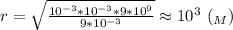 r=\sqrt{\frac{10^{-3}*10^{-3}*9*10^{9}}{9*10^{-3}}}\approx10^{3} \ (_M)