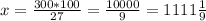 x=\frac{300*100}{27}=\frac{10000}{9}=1111\frac{1}{9}