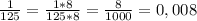 \frac{1}{125}=\frac{1*8}{125*8}=\frac{8}{1000}=0,008