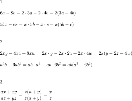 1.\\\\6a - 8b = 2\cdot3a - 2\cdot4b = 2(3a - 4b)\\\\5bx - cx = x\cdot5b - x\cdot c = x(5b-c)\\\\\\2.\\\\2xy-4xz + 8xw = 2x\cdot y - 2x\cdot 2z+2x\cdot 4w = 2x(y-2z+4w)\\\\a^4b - 6ab^3 = ab\cdot a^3-ab\cdot 6b^2 = ab(a^3 - 6b^2)\\\\\\3.\\\\\dfrac{ax+xy}{az+yz} = \dfrac{x(a+y)}{z(a+y)}=\dfrac{x}{z}