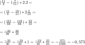 (\frac{11}{8} - 1 \frac{7}{11})*2.2=\\ \\=(\frac{11}{8} - \frac{18}{11})*2\frac{2}{10}=\\ \\=(\frac{121}{88} - \frac{144}{88})*\frac{22}{10}=\\ \\=\frac{-23}{88}*\frac{22}{10}\\ \\=\frac{-23}{40}=\frac{-23}{40}*1=\frac{-23}{40}*\frac{25}{25}=-\frac{575}{1000}=-0,575