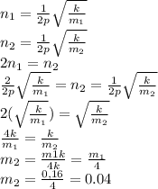 n_1=\frac{1}{2p}\sqrt{\frac{k}{m_1}}\\ n_2=\frac{1}{2p}\sqrt{\frac{k}{m_2}}\\ 2n_1=n_2\\ \frac{2}{2p}\sqrt{\frac{k}{m_1}}=n_2=\frac{1}{2p}\sqrt{\frac{k}{m_2}}\\ 2(\sqrt{\frac{k}{m_1}}) = \sqrt{\frac{k}{m_2}}\\ {\frac{4k}{m_1}} = {\frac{k}{m_2}}\\ m_2 = \frac{m1k}{4k} = \frac{m_1}{4}\\ m_2 = \frac{0,16}{4} = 0.04