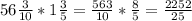 56\frac{3}{10}* 1\frac{3}{5}= \frac{563}{10}* \frac{8}{5}= \frac{2252}{25}