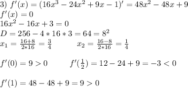 3)\ f'(x)=(16x^3-24x^2+9x-1)'=48x^2-48x+9 \\ f'(x)=0 \\ 16x^2-16x+3=0 \\ D=256-4*16*3=64=8^2 \\ x_1=\frac{16+8}{2*16}=\frac34\ \ \ \ \ \ \ \ \ x_2=\frac{16-8}{2*16}=\frac14 \\ \\ f'(0)=90\ \ \ \ \ \ \ \ f'(\frac12)=12-24+9=-3<0 \\ \\ f'(1)=48-48+9=90