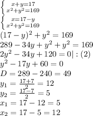 \left \{ {{x+y=17} \atop {x^2+y^2=169}} \right.\\ \left \{ {{x=17-y} \atop {x^2+y^2=169}} \right\\ (17-y)^2+y^2=169\\ 289-34y+y^2+y^2=169\\ 2y^2-34y+120=0|:(2)\\ y^2-17y+60=0\\ D=289-240=49\\ y_1=\frac{17+7}{2}=12\\ y_2=\frac{17-7}{2}=5\\ x_1=17-12=5\\ x_2=17-5=12