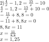 \\ 2) \frac{4}{x}-1,2 = \frac{15}{x} - 10 \\ \frac{4}{x}-1,2 - \frac{15}{x} + 10 = 0 \\ -\frac{11}{x}+8,8= 0 \\ -11+8,8x= 0 \\ 8,8x = 11 \\ x = \frac{11}{8,8} \\ x = 1,25