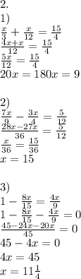 2. \\ 1)\\ \frac{x}{3}+\frac{x}{12}=\frac{15}{4} \\ \frac{4x+x}{12}=\frac{15}{4} \\ \frac{5x}{12}=\frac{15}{4} \\ 20x = 180 x = 9 \\ \\ 2) \\ \frac{7x}{9}-\frac{3x}{4}=\frac{5}{12} \\ \frac{28x-27x}{36}=\frac{5}{12} \\ \frac{x}{36}=\frac{15}{36} \\ x=15 \\ \\ 3)\\ 1 - \frac{8x}{15}=\frac{4x}{9} \\ 1 - \frac{8x}{15}-\frac{4x}{9} = 0\\ \frac{45-24x-20x}{45} = 0\\ 45-4x = 0\\ 4x = 45\\ x =11\frac{1}{4}\\