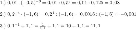 1.)\ 0,01\cdot (-0,5)^{-3}=0,01:0,5^{3}=0,01:0,125=0,08\\\\ 2.)\ 0,2^{-4}\cdot(-1,6)=0,2^{4}:(-1,6)=0,0016:(-1,6)=-0,001\\\\ 3.)\ 0,1^{-1}+1,1=\frac{1}{0,1}+1,1=10+1,1=11,1