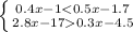 \left \{ {{0.4x-1<0.5x-1.7 } \atop {2.8x-170.3x-4.5}} \right.