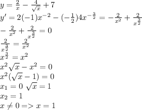 y=\frac{2}{x}-\frac{4}{\sqrt{x}}+7\\ y'=2(-1)x^{-2}-(-\frac{1}{2})4x^{-\frac{3}{2}}=-\frac{2}{x^2}+\frac{2}{x^\frac{3}{2}}\\ -\frac{2}{x^2}+\frac{2}{x^\frac{3}{2}}=0\\ \frac{2}{x^\frac{3}{2}}=\frac{2}{x^2}\\ x^\frac{3}{2}=x^2\\ x^2\sqrt{x}-x^2=0\\ x^2(\sqrt{x}-1)=0\\ x_1=0\ \sqrt{x}=1\\ x_2=1\\ x \neq 0 = x=1\\