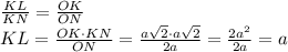 \frac{KL}{KN}=\frac{OK}{ON}\\KL=\frac{OK\cdot KN}{ON}=\frac{a\sqrt2\cdot a\sqrt2}{2a}=\frac{2a^2}{2a}=a