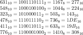 631_{10} = 1001110111_{2} = 1167_{8} = 277_{16} \\ 548_{10} = 1000100100_{2} = 1044_{8} = 224_{16}\\ 323_{10} = 101000011_{2} = 503_{8} = 143_{16}\\ 478_{10} = 111011110_{2} = 736_{8} = 1DE_{16}\\ 411_{10} = 110011011_{2} = 633_{8} = 19B_{16} \\ 776_{10} = 1100001000_{2} = 1410_{8} = 308_{16}\\