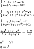 \left \{ {{b_1+b_2+b_3=26} \atop {b_4+b_5+b_6=702}} \right. \\ \\ \left \{ {{b_1+b_1q+b_1q^2=26} \atop {b_1q^3+b_1q^4+b_1q^5=702}} \right \\ \\ \left \{ {{b_1(1+q+q^2)=26} \atop {b_1q^3(1+q+q^2)=702}} \right \\ \\ \frac{b_1q^3(1+q+q^2)}{b_1(1+q+q^2)}=\frac{702}{26} \\ \\ q^3=27 \\ q=3