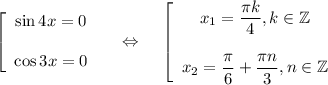 \left[\begin{array}{ccc}\sin 4x=0\\ \\ \cos 3x=0\end{array}\right~~~\Leftrightarrow~~~\left[\begin{array}{ccc}x_1=\dfrac{\pi k}{4},k \in \mathbb{Z}\\ \\ x_2=\dfrac{\pi}{6}+\dfrac{\pi n}{3},n \in \mathbb{Z}\end{array}\right