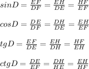 sinD=\frac{EF}{DF}=\frac{EH}{DE}=\frac{HF}{EF}\\\\cosD=\frac{DE}{DF}=\frac{DH}{DE}=\frac{EH}{EF}\\\\tgD=\frac{EF}{DE}=\frac{EH}{DH}=\frac{HF}{EH}\\\\ctgD=\frac{DE}{EF}=\frac{DH}{HE}=\frac{EH}{HF}