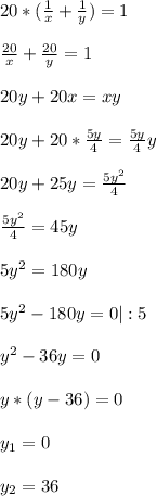 20*(\frac{1}{x}+\frac{1}{y})= 1 \\ \\ \frac{20}{x}+\frac{20}{y}= 1 \\ \\ 20y+20x= xy\\ \\ 20y + 20 * \frac{5y}{4}= \frac{5y}{4} y\\ \\ 20y+25y = \frac{5y^{2} }{4}\\ \\ \frac{5y^{2} }{4}= 45y\\ \\ 5y^{2} =180y\\ \\ 5y^{2}-180y=0 | : 5\\ \\ y^{2} -36y =0\\ \\ y*(y-36)=0 \\ \\ y_{1} =0 \\ \\ y_{2}= 36