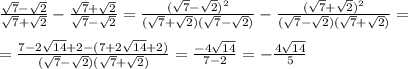 \frac{\sqrt 7-\sqrt 2}{\sqrt 7+\sqrt 2}-\frac{\sqrt 7+\sqrt 2}{\sqrt 7-\sqrt 2}= \frac{(\sqrt 7-\sqrt 2)^2}{(\sqrt 7+\sqrt 2)(\sqrt 7-\sqrt 2)}- \frac{(\sqrt 7+\sqrt 2)^2}{(\sqrt 7-\sqrt 2)(\sqrt 7+\sqrt 2)}= \\ \\ = \frac{7-2\sqrt{14}+2-(7+2\sqrt{14}+2)}{(\sqrt 7-\sqrt 2)(\sqrt 7+\sqrt 2)}= \frac{-4\sqrt{14}}{7-2}=-\frac{4\sqrt{14}}{5}