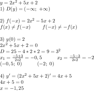 y=2x^2+5x+2 \\ 1)\ D(y)=(-\infty;\ +\infty) \\ \\ 2)\ f(-x)=2x^2-5x+2 \\ f(x)\neq f(-x)\ \ \ \ \ \ \ f(-x)\neq -f(x) \\ \\ 3)\ y(0)=2 \\ 2x^2+5x+2=0 \\ D=25-4*2*2=9=3^2 \\ x_1=\frac{-5+3}{2*2}=-0,5\ \ \ \ \ \ \ \ \ x_2=\frac{-5-3}{2*2}=-2 \\ (-0,5;\ 0)\ \ \ \ \ \ \ \ \ (-2;\ 0) \\ \\ 4)\ y'=(2x^2+5x+2)'=4x+5 \\ 4x+5=0 \\ x=-1,25