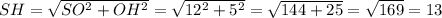 SH=\sqrt{SO^2+OH^2}=\sqrt{12^2+5^2}=\sqrt{144+25}=\sqrt{169}=13