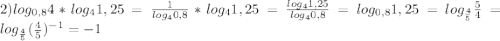 2)log_{0,8}4*log_{4}1,25 =\frac{1}{log_{4}0,8}*log_{4}1,25=\frac{log_{4}1,25 }{log_{4}0,8 }=log_{0,8}1,25=log_{\frac{4}{5}}\frac{5}{4}=log_{\frac{4}{5}}(\frac{4}{5}) ^{-1}=-1