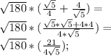 \sqrt{180}*(\frac{\sqrt{5}}{4}+\frac{4}{\sqrt{5}})=\\ \sqrt{180}*(\frac{\sqrt{5}*\sqrt{5}+4*4}{4*\sqrt{5}})=\\ \sqrt{180}*(\frac{21}{4\sqrt{5}});\\