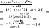 \frac{18(sin^{2}24-cos^{2}24}{cos48}=\\=\frac{18(-(cos^{2}24-sin^{2}24)}{cos48}=\\=\frac{-18(cos(24*2)}{cos48}=\\=\frac{-18*cos48}{cos48}=-18