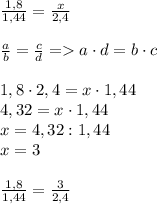 \frac{1,8}{1,44}=\frac{x}{2,4}\\\\ \frac{a}{b}=\frac{c}{d}=a\cdot d=b\cdot c\\\\ 1,8\cdot 2,4=x\cdot 1,44\\ 4,32=x\cdot 1,44\\ x=4,32:1,44\\ x=3\\\\ \frac{1,8}{1,44}=\frac{3}{2,4}\\