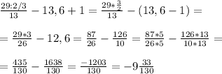 \frac{29:2/3}{13} -13,6+1= \frac{29* \frac{3}{2} }{13} -(13,6-1)= \\ \\ = \frac{29*3}{26} -12,6= \frac{87}{26} - \frac{126}{10} = \frac{87*5}{26*5} - \frac{126*13}{10*13} = \\ \\ = \frac{435}{130} - \frac{1638}{130} = \frac{-1203}{130} =-9 \frac{33}{130}