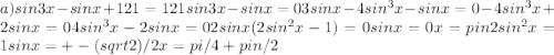 a)sin3x-sinx+121=121 sin3x-sinx=0 3sinx-4sin^3x-sinx=0 -4sin^3x+2sinx=0 4sin^3x-2sinx=0 2sinx(2sin^2x-1)=0 sinx=0 x=pin 2sin^2x=1 sinx=+-(sqrt2)/2 x=pi/4+pin/2