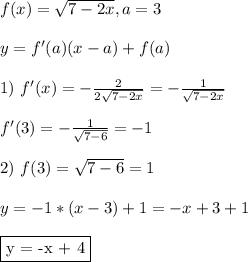 f(x) = \sqrt{7 - 2x}, a = 3\\\\ y = f'(a)(x - a) + f(a)\\\\ 1) \ f'(x) = -\frac{2}{2\sqrt{7-2x}} = - \frac{1}{\sqrt{7-2x}}\\\\ f'(3) = - \frac{1}{\sqrt{7-6}} = -1\\\\ 2) \ f(3) = \sqrt{7 - 6} = 1\\\\ y = -1*(x - 3) + 1 = -x + 3 +1\\\\ \fbox{y = -x + 4}