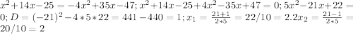 x^{2}+14x-25=-4x^{2}+35x-47; x^{2}+14x-25+4x^{2}-35x+47=0; 5x^{2}-21x+22=0; D=(-21)^{2}-4*5*22=441-440=1; x_1=\frac{21+1}{2*5}=22/10=2.2 x_2=\frac{21-1}{2*5}=20/10=2