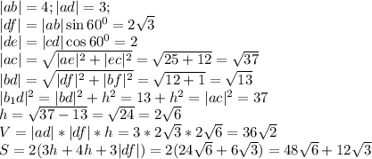 |ab|=4; |ad|=3;\\ |df|=|ab|\sin 60^0 = 2\sqrt{3}\\ |de| = |cd|\cos 60^0 = 2\\ |ac| = \sqrt{|ae|^2 + |ec|^2} = \sqrt{25+12}=\sqrt{37}\\ |bd| = \sqrt{|df|^2+|bf|^2} = \sqrt{12 + 1} = \sqrt{13}\\ |b_1d|^2 = |bd|^2+h^2 = 13 + h^2 = |ac|^2 = 37\\ h = \sqrt{37-13} = \sqrt{24} = 2\sqrt{6}\\ V = |ad|*|df|*h = 3*2\sqrt{3}*2\sqrt{6} = 36\sqrt{2}\\ S = 2(3h + 4h + 3|df|) = 2(24\sqrt{6} + 6\sqrt{3}) = 48\sqrt{6}+12\sqrt{3}