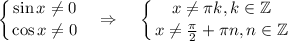 \displaystyle \left \{ {{\sin x\ne0} \atop {\cos x\ne 0}} \right. ~~\Rightarrow~~~ \left \{ {{x \neq \pi k,k \in \mathbb{Z}} \atop {x\ne \frac{\pi}{2}+ \pi n,n \in \mathbb{Z} }} \right.