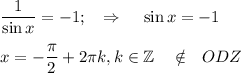 \dfrac{1}{\sin x}=-1;~~\Rightarrow~~~ \sin x=-1\\ \\ x=- \dfrac{\pi}{2}+2 \pi k,k \in \mathbb{Z}~~~ \notin~~ ODZ