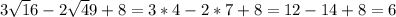 3\sqrt16-2\sqrt49+8 = 3*4 - 2*7 + 8 = 12 - 14 + 8 = 6