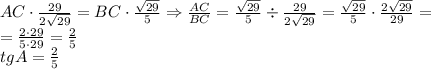 AC\cdot\frac{29}{2\sqrt{29}}=BC\cdot\frac{\sqrt{29}}5\Rightarrow\frac{AC}{BC}=\frac{\sqrt{29}}5\div\frac{29}{2\sqrt{29}}=\frac{\sqrt{29}}5\cdot\frac{2\sqrt{29}}{29}=\\ =\frac{2\cdot29}{5\cdot29}=\frac25\\tgA=\frac25