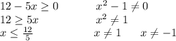 12-5x\geq0\ \ \ \ \ \ \ \ \ \ x^2-1\neq0\\12\geq5x \ \ \ \ \ \ \ \ \ \ \ \ \ \ \ x^2\neq1\\x\leq\frac{12}{5}\ \ \ \ \ \ \ \ \ \ \ \ \ \ \ \ x\neq1\ \ \ \ \ x\neq-1