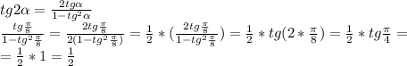 tg2\alpha=\frac{2tg\alpha}{1-tg^2\alpha}\\\frac{tg\frac{\pi}{8}}{1-tg^2\frac{\pi}{8}}=\frac{2tg\frac{\pi}{8}}{2(1-tg^2\frac{\pi}{8})}=\frac{1}{2}*(\frac{2tg\frac{\pi}{8}}{1-tg^2\frac{\pi}{8}})=\frac{1}{2}*tg(2*\frac{\pi}{8})=\frac{1}{2}*tg\frac{\pi}{4}=\\=\frac{1}{2}*1=\frac{1}{2}