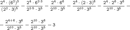 \displaystyle\tt \frac{2^4\cdot(6^2)^3}{(2^2\cdot3)^5}=\frac{2^4\cdot6^{2\cdot3}}{2^{2\cdot5}\cdot3^5}=\frac{2^4\cdot6^{6}}{2^{10}\cdot3^5}= \frac{2^4\cdot(2\cdot3)^{6}}{2^{10}\cdot3^5}= \frac{2^4\cdot2^6\cdot3^{6}}{2^{10}\cdot3^5}=\\\\\\= \frac{2^{4+6}\cdot3^{6}}{2^{10}\cdot3^5}= \frac{2^{10}\cdot3^{6}}{2^{10}\cdot3^5}=3