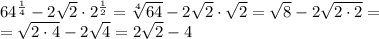 64^{\frac{1}{4}}-2\sqrt{2}\cdot2^{\frac{1}{2}}=\sqrt[4]{64}-2\sqrt{2}\cdot\sqrt{2}=\sqrt{8}-2\sqrt{2\cdot 2}=\\ =\sqrt{2\cdot 4}-2\sqrt{4}=2\sqrt{2}-4