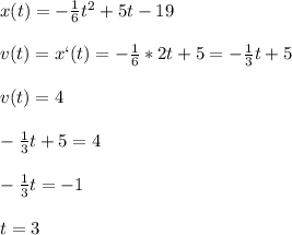 x(t)=-\frac{1}{6}t^2+5t-19\\\\v(t)=x`(t)=-\frac{1}{6}*2t+5=-\frac{1}{3}t+5\\\\v(t)=4\\\\-\frac{1}{3}t+5=4\\\\-\frac{1}{3}t=-1\\\\t=3