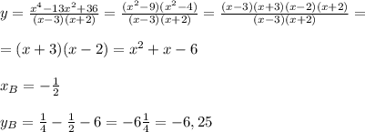 y=\frac{x^4-13x^2+36}{(x-3)(x+2)}=\frac{(x^2-9)(x^2-4)}{(x-3)(x+2)}=\frac{(x-3)(x+3)(x-2)(x+2)} {(x-3)(x+2)}= \\ \\ =(x+3)(x-2)=x^2+x-6 \\ \\ x_B=-\frac12 \\ \\ y_B=\frac14-\frac12-6=-6\frac14= -6,25