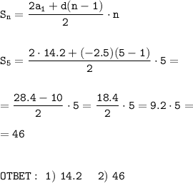 \displaystyle\tt S_n=\frac{2a_1+d(n-1)}{2} \cdot n\\\\\\S_5=\frac{2\cdot14.2+(-2.5)(5-1)}{2} \cdot5=\\\\\\=\frac{28.4-10}{2} \cdot5=\frac{18.4}{2}\cdot5=9.2\cdot5=\\\\=46\\\\\\OTBET:~1)~14.2~~~~2)~46