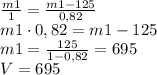 \frac{m1}{1}=\frac{m1-125}{0,82} \\ m1\cdot0,82=m1-125\\ m1=\frac{125}{1-0,82}=695\\ V=695