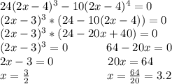 24(2x-4)^3-10(2x-4)^4=0\\(2x-3)^3*(24-10(2x-4))=0\\(2x-3)^3*(24-20x+40)=0\\(2x-3)^3=0\ \ \ \ \ \ \ \ \ \ 64-20x=0\\2x-3=0\ \ \ \ \ \ \ \ \ \ \ \ \ \ 20x=64\\x=\frac{3}{2}\ \ \ \ \ \ \ \ \ \ \ \ \ \ \ \ \ \ \ \ x=\frac{64}{20}=3.2