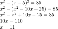 x^2-(x-5)^2=85\\x^2-(x^2-10x+25)=85\\x^2-x^2+10x-25=85\\10x=110\\x=11