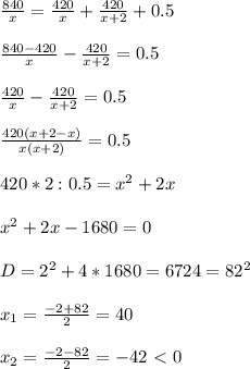 \frac{840}{x}= \frac{420}{x}+ \frac{420}{x+2}+0.5 \\ \\ \frac{840-420}{x}- \frac{420}{x+2}=0.5 \\ \\ \frac{420}{x}- \frac{420}{x+2}=0.5 \\ \\ \frac{420(x+2-x)}{x(x+2)}=0.5 \\ \\ 420*2:0.5= x^{2} +2x \\ \\ x^{2} +2x-1680=0 \\ \\ D=2^2+4*1680=6724=82^2 \\ \\ x_1= \frac{-2+82}{2}=40 \\ \\ x_2= \frac{-2-82}{2}=-42\ \textless \ 0 \\ \\