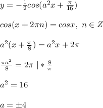 y=-\frac{1}{2} cos(a^2x+\frac{\pi}{16})\\\\ cos(x + 2\pi n) = cos x, \ n \in Z\\\\ a^2(x + \frac{\pi}{8}) = a^2x + 2\pi\\\\ \frac{\pi a^2}{8} = 2\pi \ | * \frac{8}{\pi}\\\\ a^2 = 16\\\\ a = \pm4